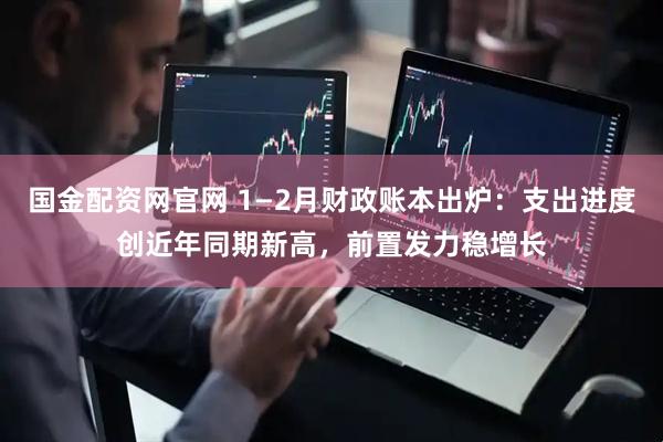 国金配资网官网 1—2月财政账本出炉：支出进度创近年同期新高，前置发力稳增长
