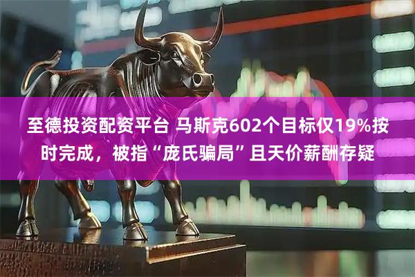至德投资配资平台 马斯克602个目标仅19%按时完成，被指“庞氏骗局”且天价薪酬存疑