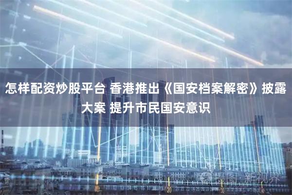 怎样配资炒股平台 香港推出《国安档案解密》披露大案 提升市民国安意识