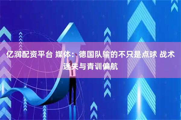 亿润配资平台 媒体：德国队输的不只是点球 战术迷失与青训偏航