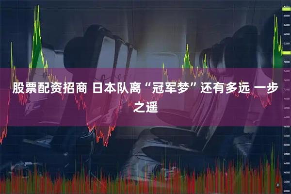 股票配资招商 日本队离“冠军梦”还有多远 一步之遥