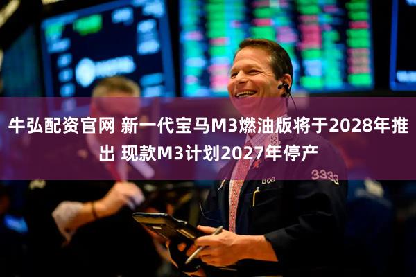 牛弘配资官网 新一代宝马M3燃油版将于2028年推出 现款M3计划2027年停产