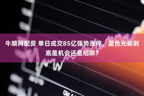 牛顺网配资 单日成交85亿强势涨停，蓝色光标到底是机会还是陷阱？