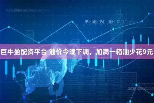 巨牛盈配资平台 油价今晚下调，加满一箱油少花9元