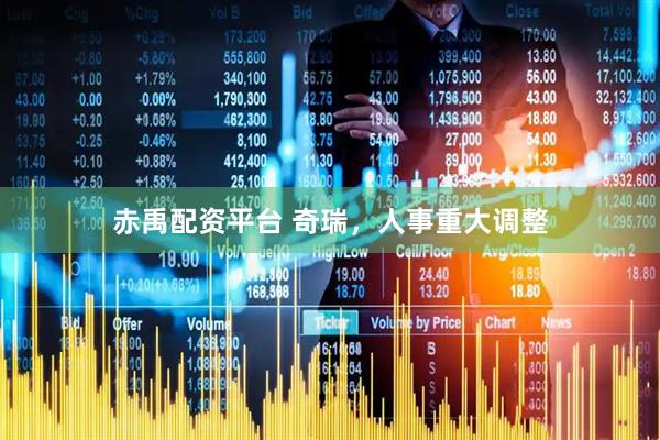 赤禹配资平台 奇瑞，人事重大调整